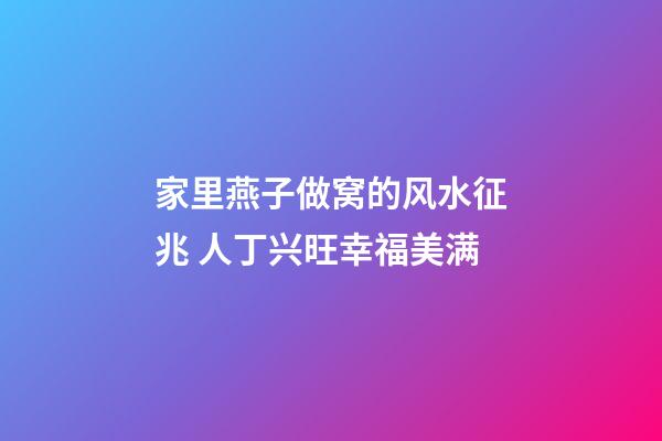 家里燕子做窝的风水征兆 人丁兴旺幸福美满